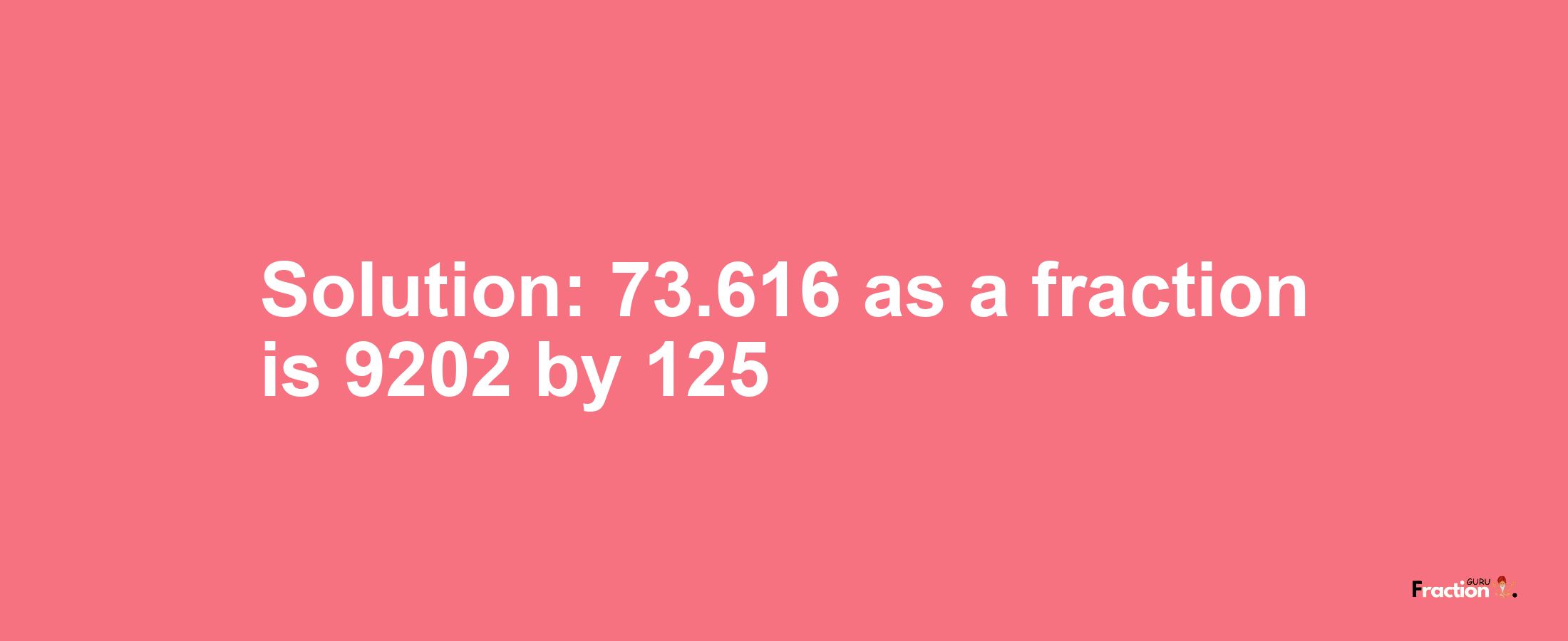 Solution:73.616 as a fraction is 9202/125